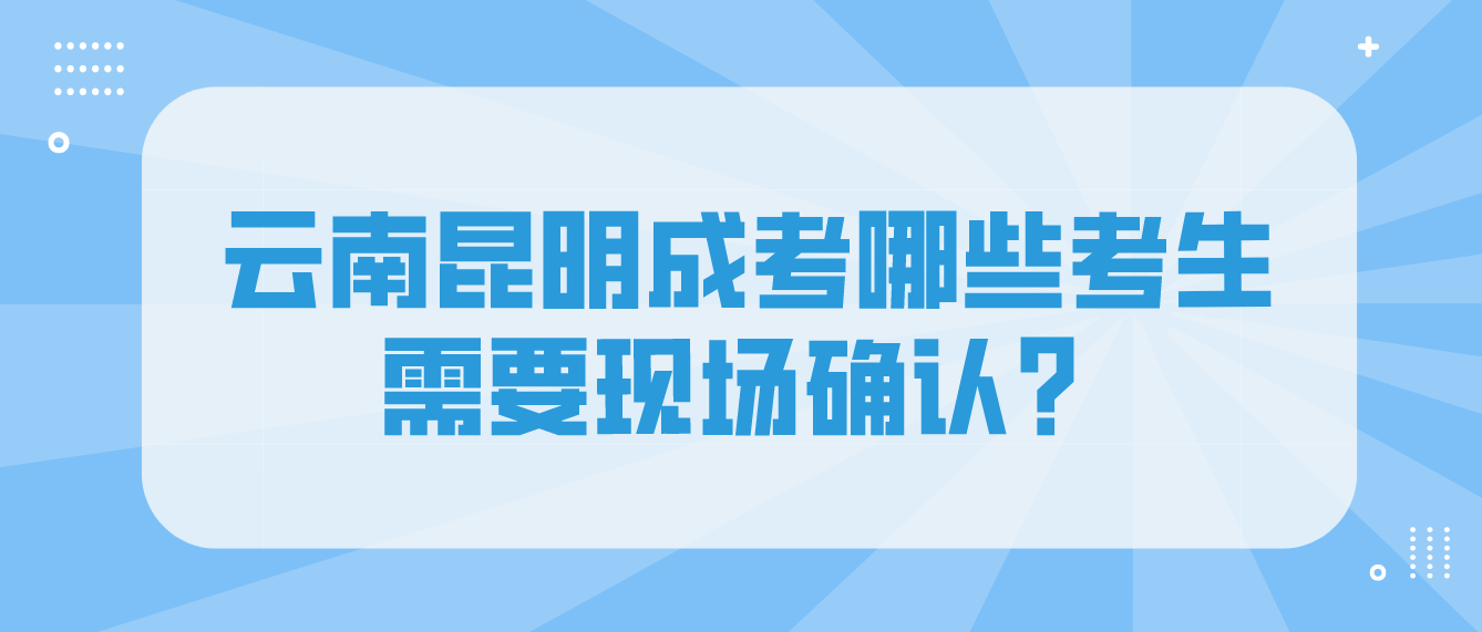 2022年云南昆明成人高考哪些考生需要现场确认？