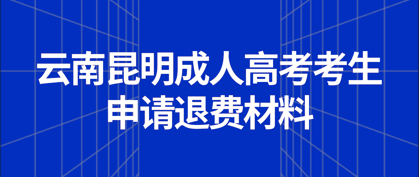 云南省2022年昆明成人高考考生申请退费需要哪些材料？