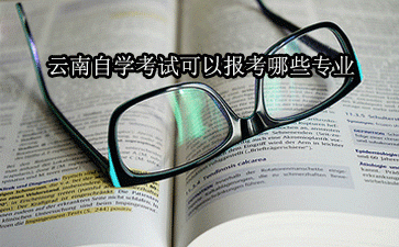 专业介绍：云南自学考试可以报考哪些专业以及报考的条件