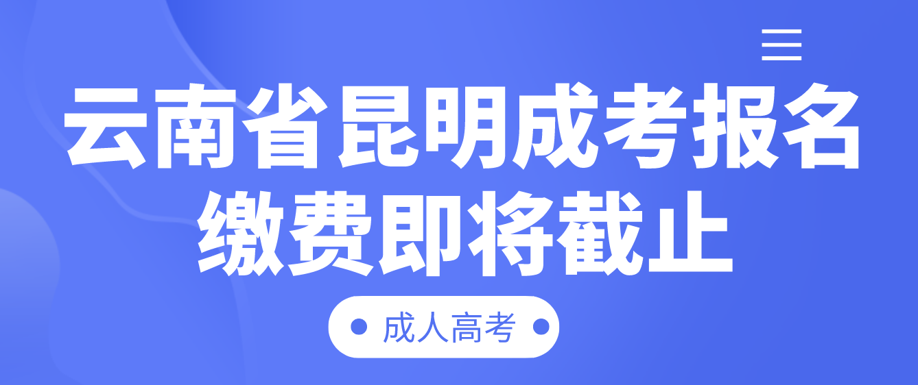 2022年云南省昆明成考报名缴费即将截止
